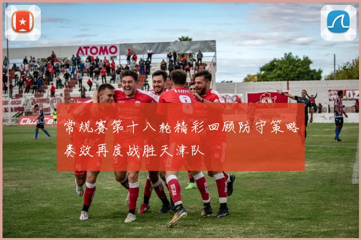 常规赛第十八轮精彩回顾防守策略奏效再度战胜天津队