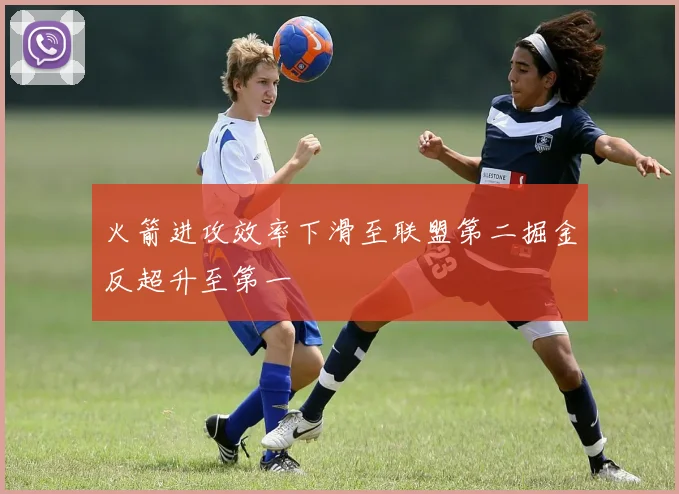 火箭进攻效率下滑至联盟第二掘金反超升至第一