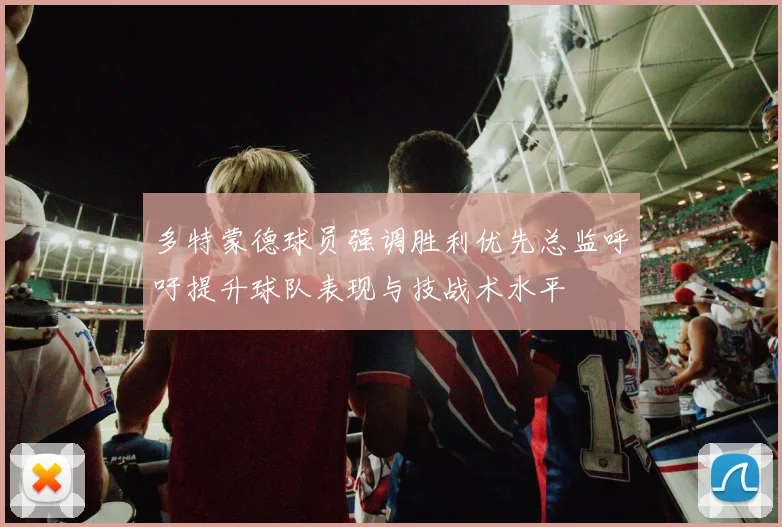 多特蒙德球员强调胜利优先总监呼吁提升球队表现与技战术水平