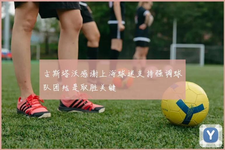 古斯塔沃感谢上海球迷支持强调球队团结是取胜关键