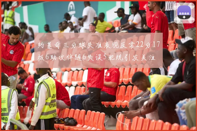 约基奇三分球失准表现反常22分17板6助攻伴随6失误5犯规引发关注