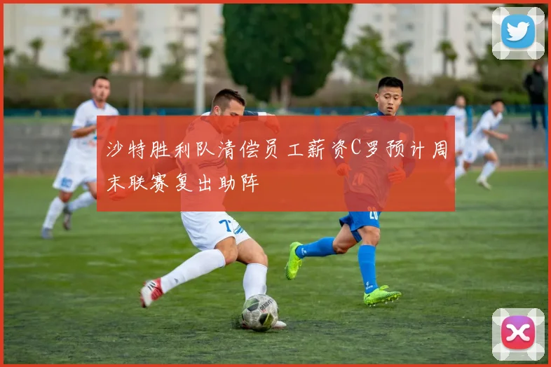 沙特胜利队清偿员工薪资C罗预计周末联赛复出助阵
