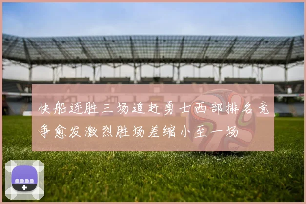 快船连胜三场追赶勇士西部排名竞争愈发激烈胜场差缩小至一场