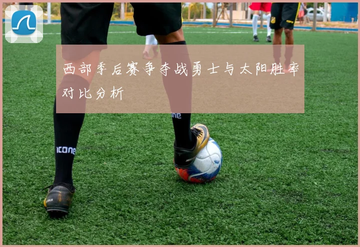 西部季后赛争夺战勇士与太阳胜率对比分析