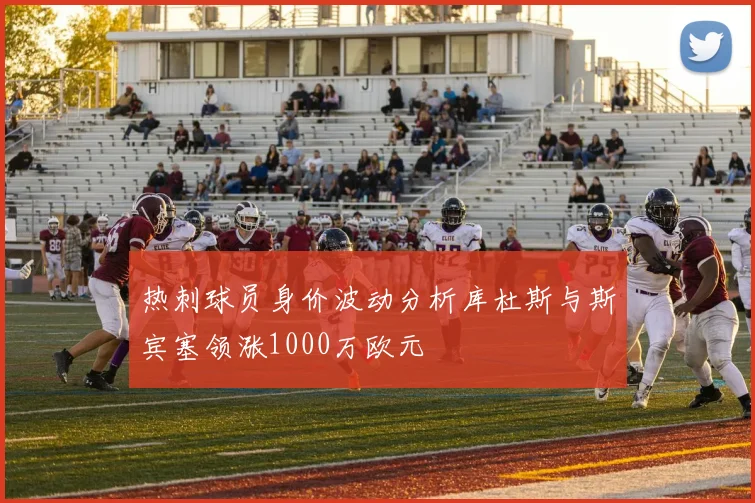 热刺球员身价波动分析库杜斯与斯宾塞领涨1000万欧元