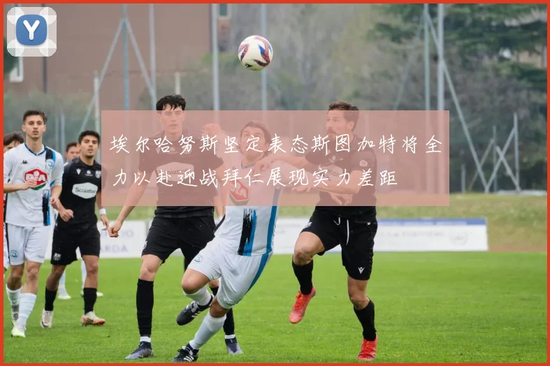 埃尔哈努斯坚定表态斯图加特将全力以赴迎战拜仁展现实力差距
