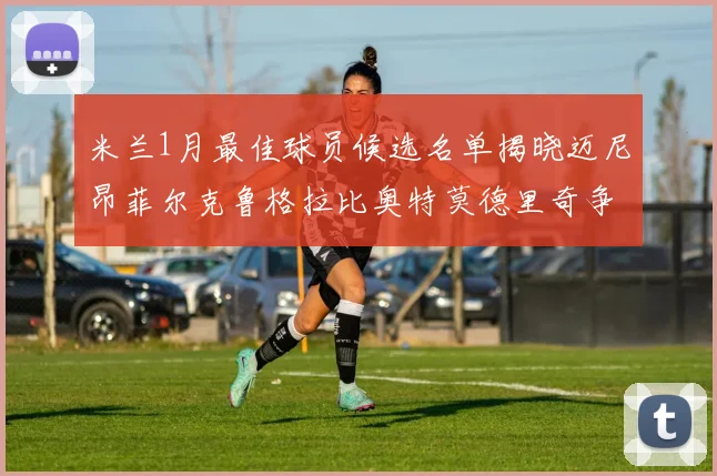 米兰1月最佳球员候选名单揭晓迈尼昂菲尔克鲁格拉比奥特莫德里奇争夺荣誉
