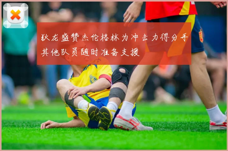 狄龙盛赞杰伦格林为冲击力得分手其他队员随时准备支援