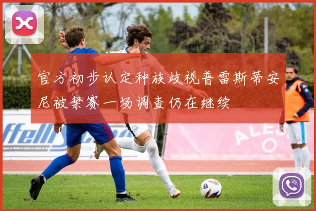 官方初步认定种族歧视普雷斯蒂安尼被禁赛一场调查仍在继续