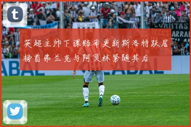 英超主帅下课赔率更新斯洛特跃居榜首弗兰克与阿莫林紧随其后