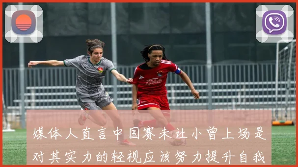 媒体人直言中国赛未让小曾上场是对其实力的轻视应该努力提升自我