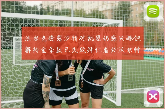 法尔克透露沙特对凯恩仍感兴趣但解约金条款已失效拜仁看好沃尔特马德
