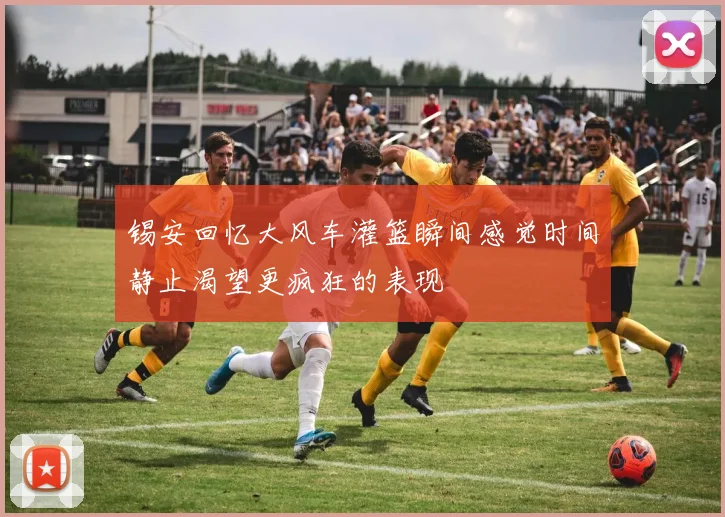 锡安回忆大风车灌篮瞬间感觉时间静止渴望更疯狂的表现