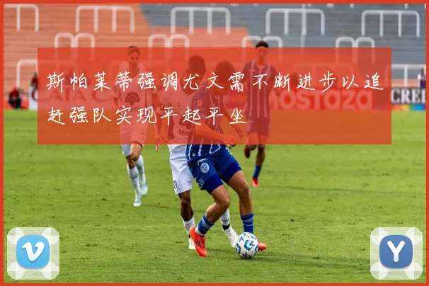 斯帕莱蒂强调尤文需不断进步以追赶强队实现平起平坐