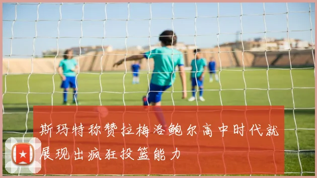斯玛特称赞拉梅洛鲍尔高中时代就展现出疯狂投篮能力