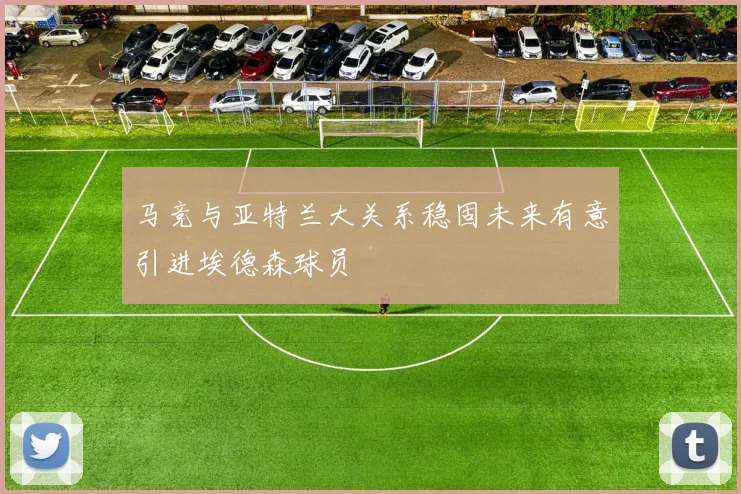 马竞与亚特兰大关系稳固未来有意引进埃德森球员