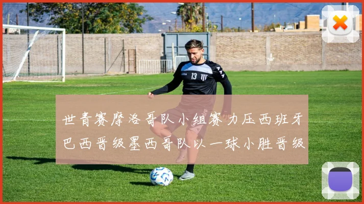 世青赛摩洛哥队小组赛力压西班牙巴西晋级墨西哥队以一球小胜晋级决赛阶段