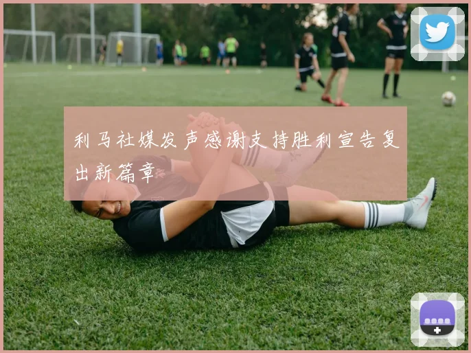 利马社媒发声感谢支持胜利宣告复出新篇章