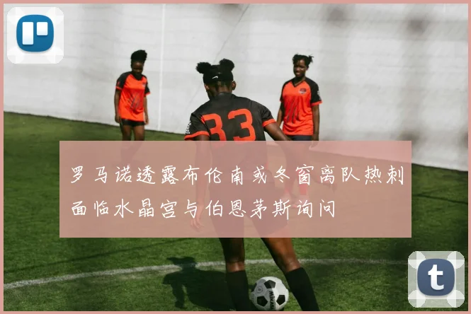 罗马诺透露布伦南或冬窗离队热刺面临水晶宫与伯恩茅斯询问