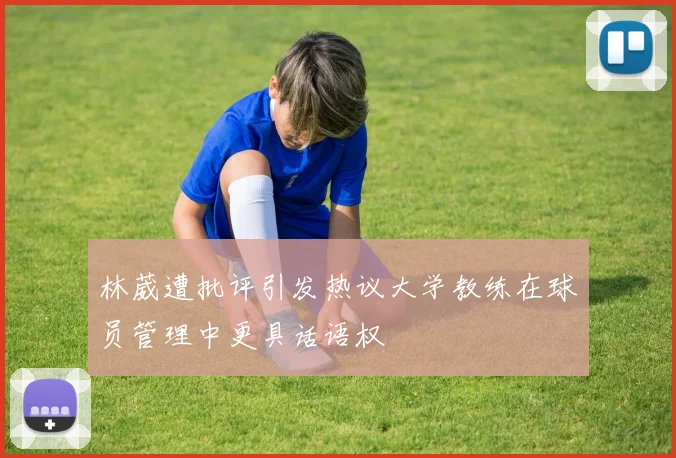 林葳遭批评引发热议大学教练在球员管理中更具话语权