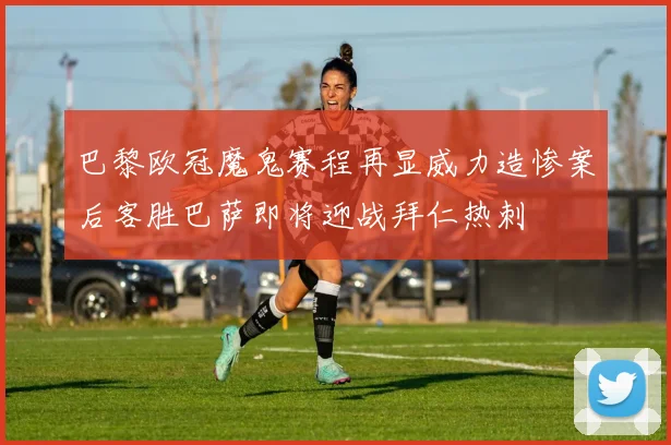 巴黎欧冠魔鬼赛程再显威力造惨案后客胜巴萨即将迎战拜仁热刺