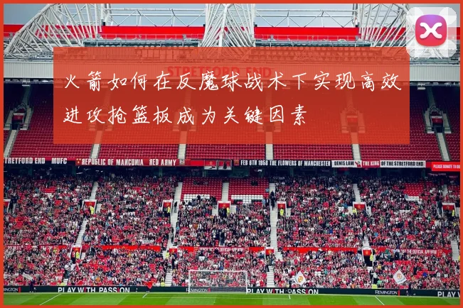 火箭如何在反魔球战术下实现高效进攻抢篮板成为关键因素