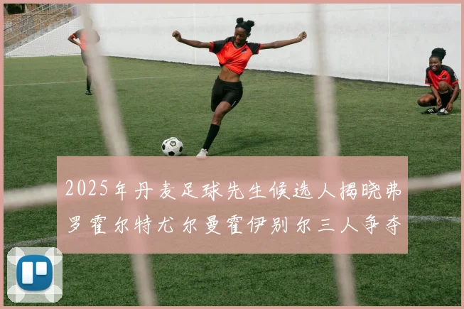 2025年丹麦足球先生候选人揭晓弗罗霍尔特尤尔曼霍伊别尔三人争夺荣耀