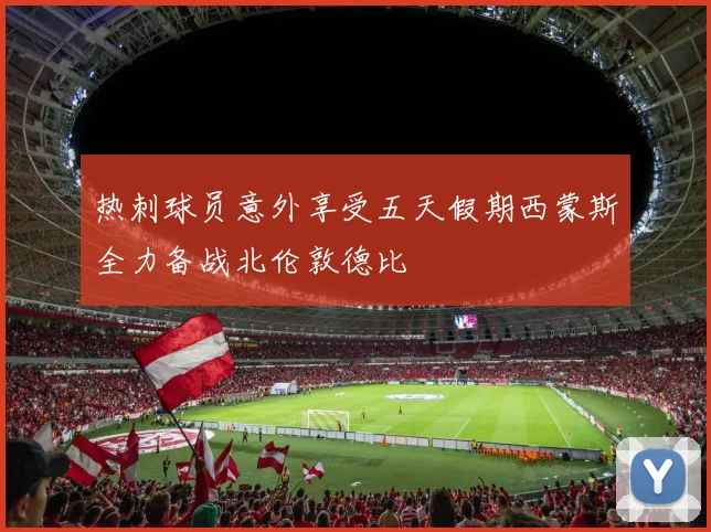 热刺球员意外享受五天假期西蒙斯全力备战北伦敦德比