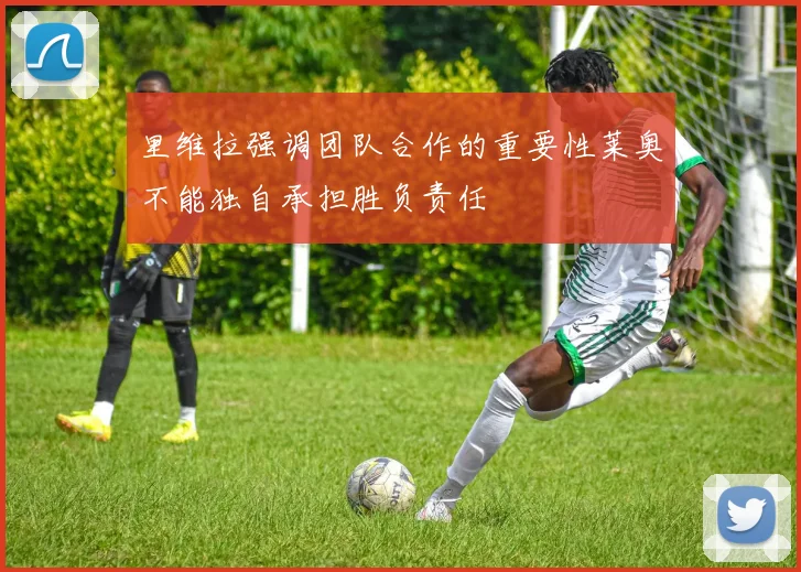 里维拉强调团队合作的重要性莱奥不能独自承担胜负责任