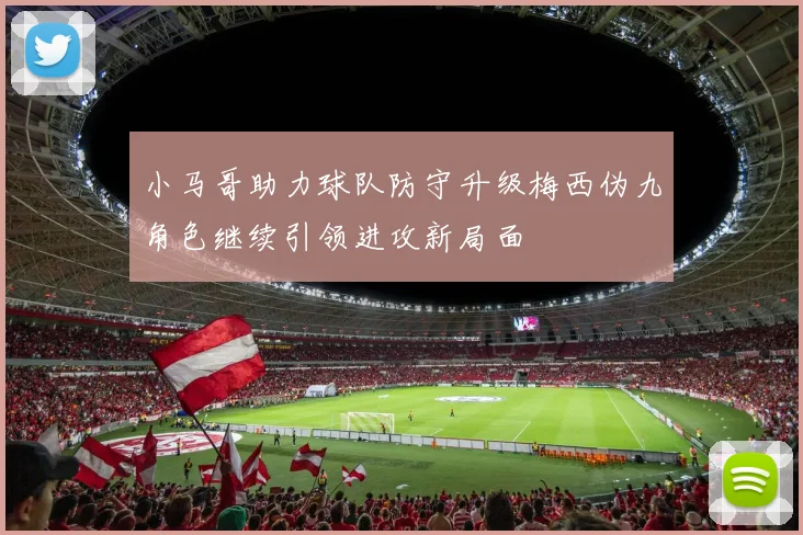 小马哥助力球队防守升级梅西伪九角色继续引领进攻新局面