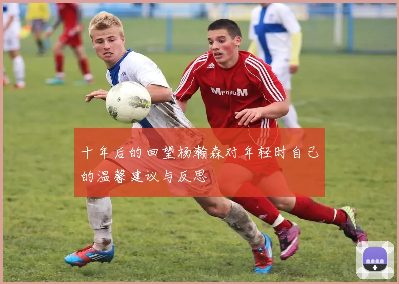 十年后的回望杨瀚森对年轻时自己的温馨建议与反思