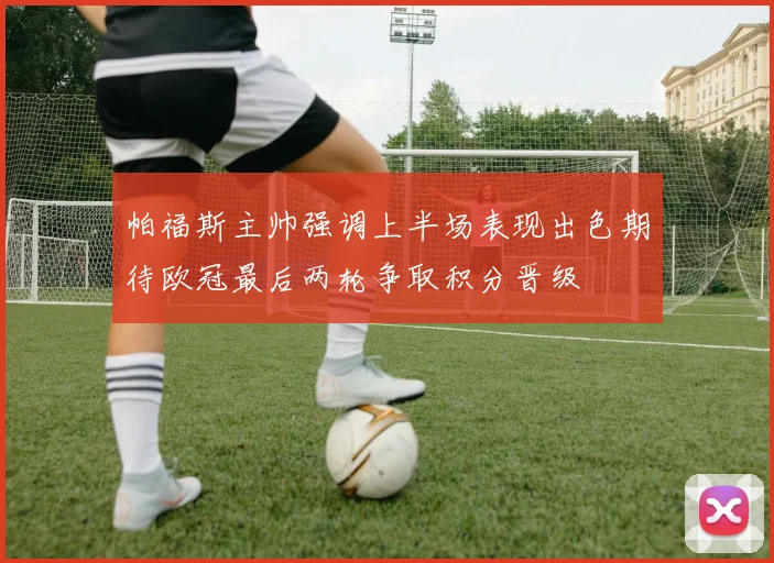 帕福斯主帅强调上半场表现出色期待欧冠最后两轮争取积分晋级