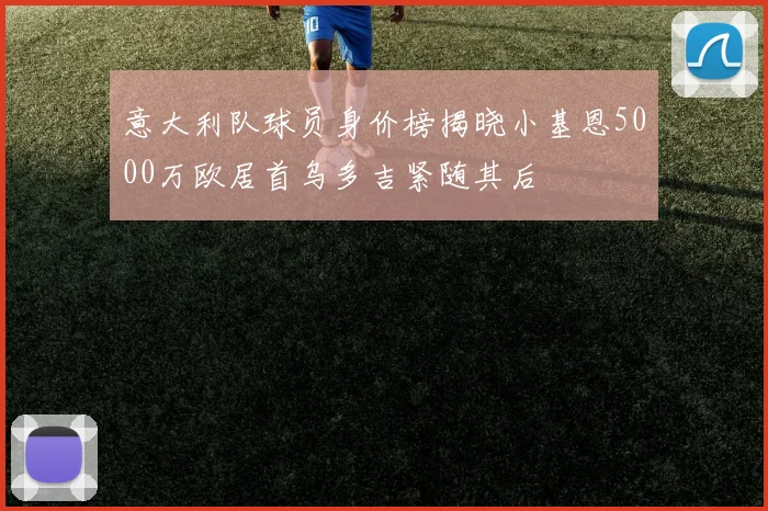 意大利队球员身价榜揭晓小基恩5000万欧居首乌多吉紧随其后