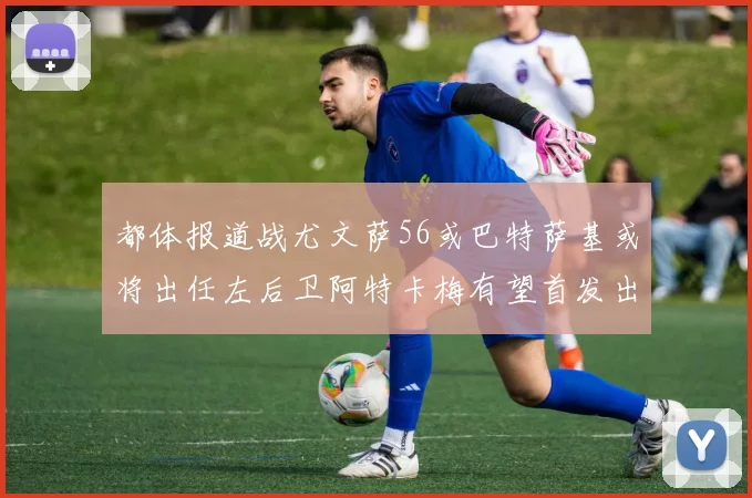 都体报道战尤文萨56或巴特萨基或将出任左后卫阿特卡梅有望首发出战