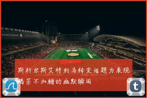 斯科尔斯艾特利马转变话题为表现喝茶不加糖的幽默瞬间