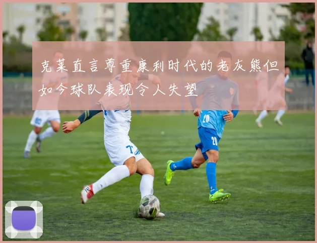 克莱直言尊重康利时代的老灰熊但如今球队表现令人失望