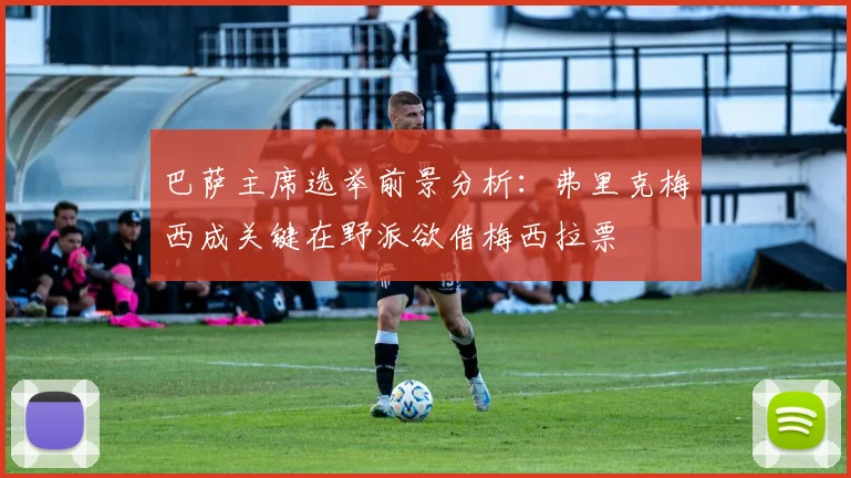 巴萨主席选举前景分析：弗里克梅西成关键在野派欲借梅西拉票